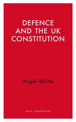 Defence and the UK Constitution by White, Nigel