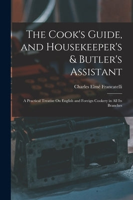 The Cook's Guide, and Housekeeper's & Butler's Assistant: A Practical Treatise On English and Foreign Cookery in All Its Branches by Francatelli, Charles Elmé
