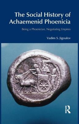The Social History of Achaemenid Phoenicia: Being a Phoenician, Negotiating Empires by Jigoulov, Vadim S.
