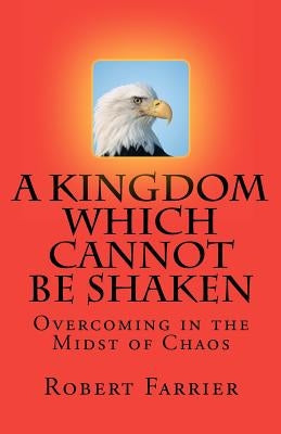 A Kingdom which cannot be Shaken: Overcoming in the Midst of Chaos by Farrier, Robert A.