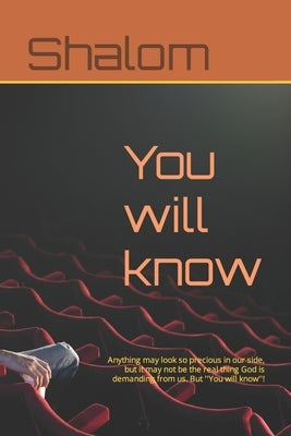 You will know: Anything may look so precious in our side, but it may not be the real thing God is demanding from us. But ''You will know''! by Shalom