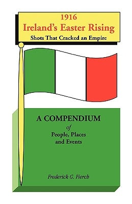 1916 Ireland's Easter Rising, Shots that Cracked an Empire: A Compendium of People, Places and Events by Fierch, Frederick G.