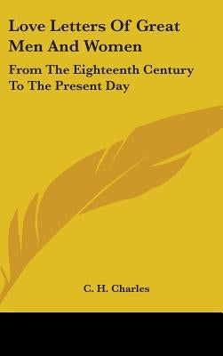 Love Letters Of Great Men And Women: From The Eighteenth Century To The Present Day by Charles, C. H.