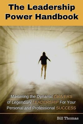 The Leadership Power Handbook: Mastering the Dynamic DRIVERS of Legendary LEADERSHIP for Your Personal and Professional SUCCESS by Thomas, Bill