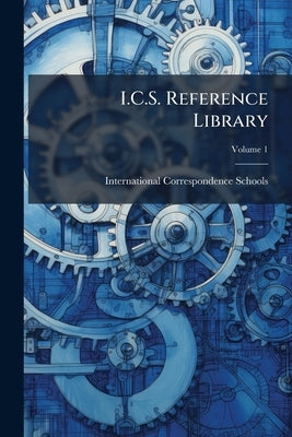 I.C.S. Reference Library: A Series of Textbooks Prepared for the Students of the International Correspondence Schools and Containing in Permanent Form by International Correspondence Schools