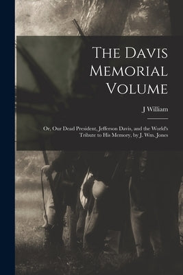 The Davis Memorial Volume; or, Our Dead President, Jefferson Davis, and the World's Tribute to his Memory, by J. Wm. Jones by Jones, J. William 1836-1909