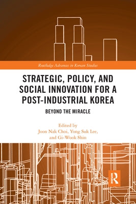 Strategic, Policy and Social Innovation for a Post-Industrial Korea: Beyond the Miracle by Choi, Joon Nak