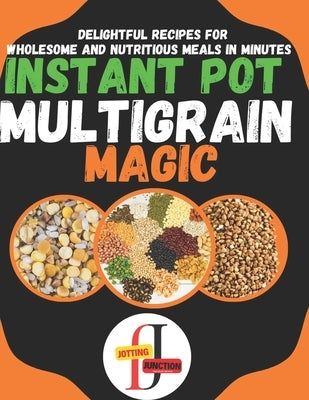 Instant Pot Multigrain Magic: Delightful Instant Pot Mixed Grains like quinoa, farro, oats, barley, and more. Recipes for Wholesome and Nutritious M by Junction, Jotting