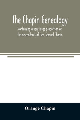 The Chapin genealogy: containing a very large proportion of the descendants of Dea. Samuel Chapin, who settled in Springfield, Mass. in 1642 by Chapin, Orange