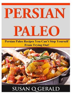 Persian Paleo: Persian Paleo Recipes You Can't Stop Yourself From Trying Out! by Gerald, Susan Q.