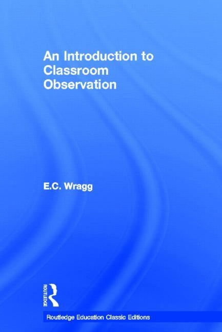 An Introduction to Classroom Observation (Classic Edition) by Wragg, Ted