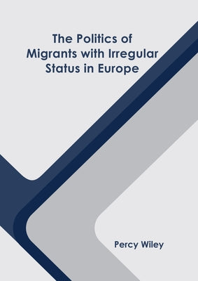 The Politics of Migrants with Irregular Status in Europe by Wiley, Percy