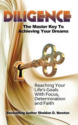 Diligence: The Master Key To Achieving Your Dreams: Learning How To Reach Your Goals Step By Step by Newton, Sheldon D.