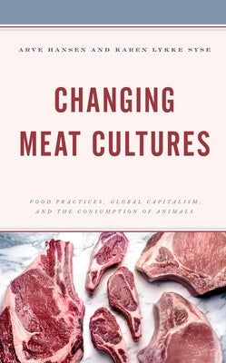 Changing Meat Cultures: Food Practices, Global Capitalism, and the Consumption of Animals by Hansen, Arve