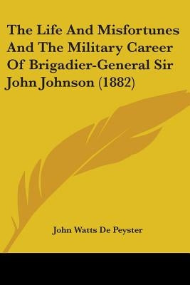 The Life And Misfortunes And The Military Career Of Brigadier-General Sir John Johnson (1882) by De Peyster, John Watts