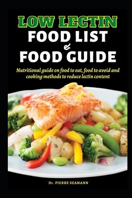 Low Lectin Food List and Food Guide: Nutritional guide on food to eat, food to avoid and cooking methods to reduce lectin content by Seamann, Pierre