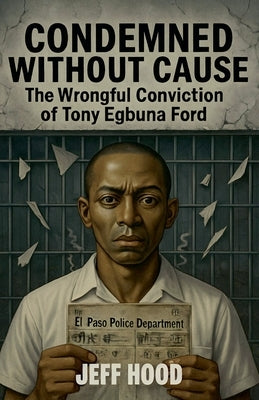 Condemned Without Cause: The Wrongful Conviction of Tony Egbuna Ford by Hood, Jeff