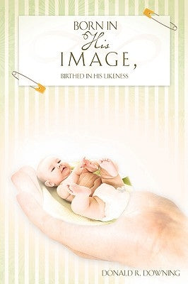 Born in His Image, Birthed in His Likeness by Downing, Donald R.