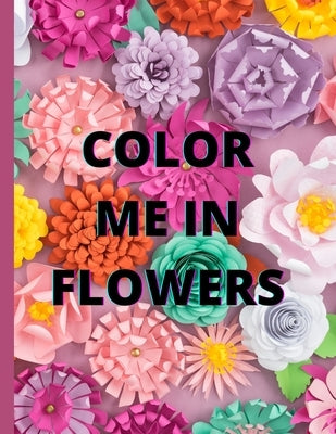 Color Me in Flowers: Coloring Book, Flower Lovers, Floral Favorites, Art, Picture Painting by Soh, Sharae