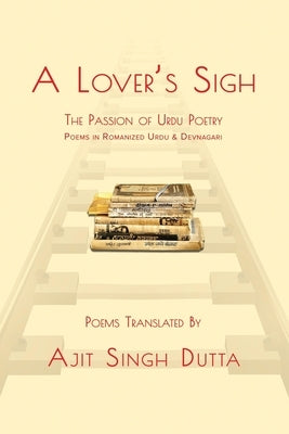 A Lover's Sigh: The Passion of Urdu Poetry by Dutta, Ajit Singh