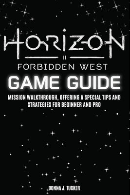 Horizon Forbidden West Game Guide: Mission Walkthrough, Offering a Special Tips and Strategies for Beginner and Pro by Tucker, Donna J.