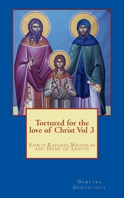 Tortured for the love of Christ Vol 3: Saints Raphael, Nicholas and Irene of Lesvos by Gerontakis, D. S.