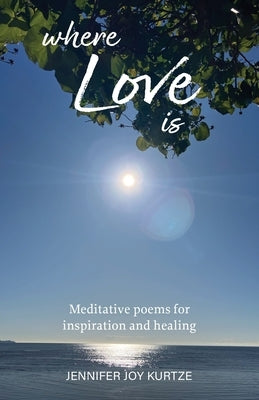 Where Love Is: Meditative poems for inspiration and healing by Kurtze, Jennifer Joy