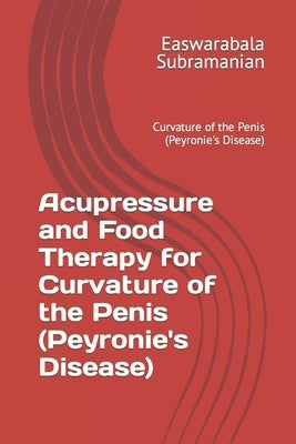 Acupressure and Food Therapy for Curvature of the Penis (Peyronie's Disease): Curvature of the Penis (Peyronie's Disease) by Subramanian, Easwarabala