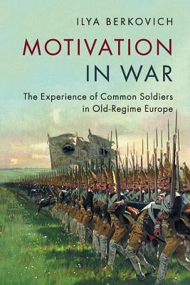 Motivation in War: The Experience of Common Soldiers in Old-Regime Europe by Berkovich, Ilya