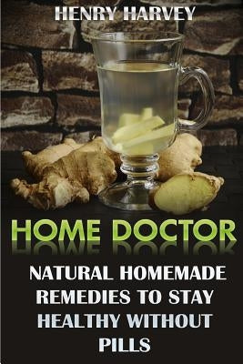 Home Doctor: Natural Homemade Remedies To Stay Healthy Without Pills by Harvey, Henry