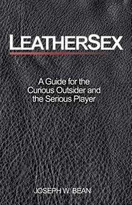 Leathersex: A Guide for the Curious Outsider and the Serious Player by Bean, Joseph W.
