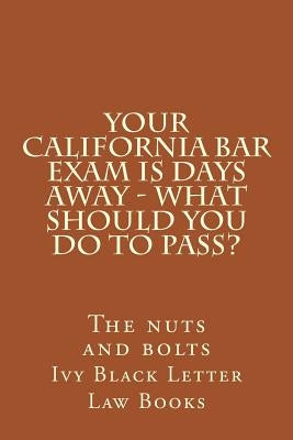 YOUR California BAR EXAM IS DAYS AWAY - What should you do to pass?: The nuts and bolts by Letter Law Books, Ivy Black