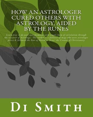 How an Astrologer Cured Others With Astrology, Aided by the Runes: Learn how to do your own formulas with simple form of correlation through the resea by Smith, Di