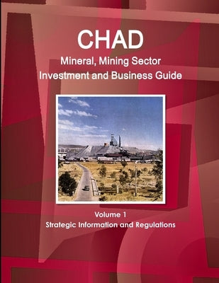 Chad Mineral, Mining Sector Investment and Business Guide Volume 1 Strategic Information and Regulations by Ibp, Inc