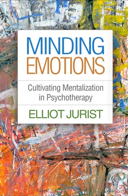 Minding Emotions: Cultivating Mentalization in Psychotherapy by Jurist, Elliot