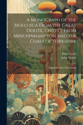 A Monograph of the Mollusca From the Great Oolite, Chiefly From Minchinhampton and the Coast of Yorkshire: Supplementary Monograph by Morris, John