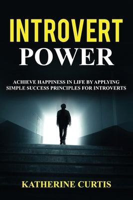 Introvert Power: Achieve Happiness in Life by Applying Simple Success Principles for Introverts by Curtis, Katherine