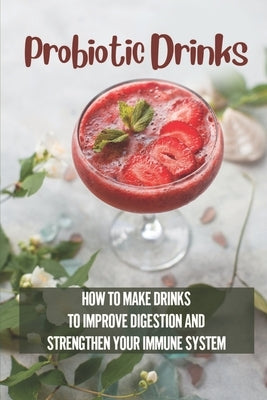 Probiotic Drinks: How To Make Drinks To Improve Digestion And Strengthen Your Immune System: How To Make Sodas by Betenson, Sean