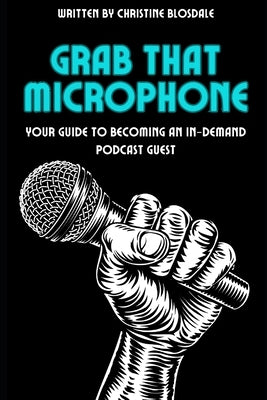 Grab That Microphone: Your Guide to Becoming an In-Demand Podcast Guest by Blosdale, Christine