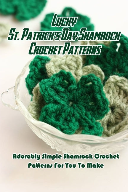 Lucky St. Patrick's Day Shamrock Crochet Patterns: Adorably Simple Shamrock Crochet Patterns For You To Make: Let Out Your Inner Leprechaun with These by Palmer, Isaac