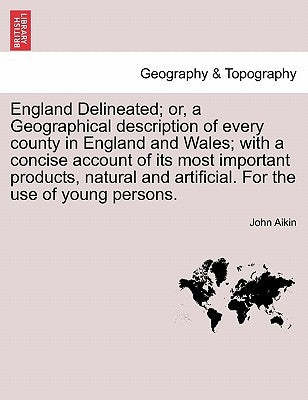 England Delineated; Or, a Geographical Description of Every County in England and Wales; With a Concise Account of Its Most Important Products, Natura by Aikin, John