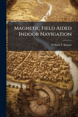 Magnetic Field Aided Indoor Navigation by Storms, William F.