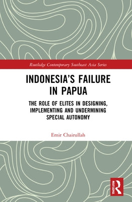 Indonesia's Failure in Papua: The Role of Elites in Designing, Implementing and Undermining Special Autonomy by Chairullah, Emir