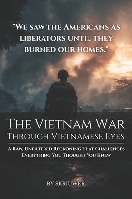 The Vietnam War Through Vietnamese Eyes: A Raw, Unfiltered Reckoning That Challenges Everything You Thought You Knew by Auke