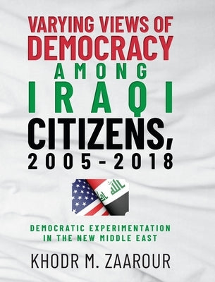 Varying Views of Democracy among Iraqi Citizens, 2005-2018: Democratic Experimentation in the New Middle East by Zaarour, Khodr M.