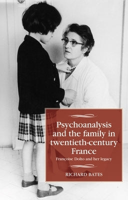 Psychoanalysis and the Family in Twentieth-Century France: Françoise Dolto and Her Legacy by Bates, Richard