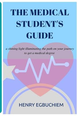 The medical student's guide: a shining light illuminating the path on your journey to get a medical degree by Egbuchiem, Henry