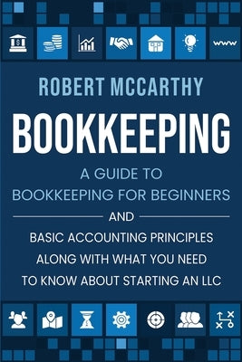 Bookkeeping: A Guide to Bookkeeping for Beginners and Basic Accounting Principles along with What You Need to Know About Starting a by McCarthy, Robert