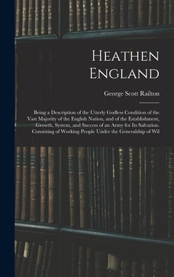 Heathen England: Being a Description of the Utterly Godless Condition of the Vast Majority of the English Nation, and of the Establishm by Railton, George Scott