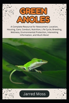 Green Anoles: A Complete Resource for Newcomers: Location, Housing, Care, Conduct, Nutrition, Life Cycle, Breeding, Wellness, Environmental Protection by Moss, Jarred